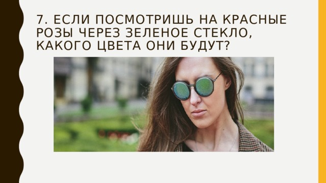7. Если посмотришь на красные розы через зеленое стекло, какого цвета они будут? 