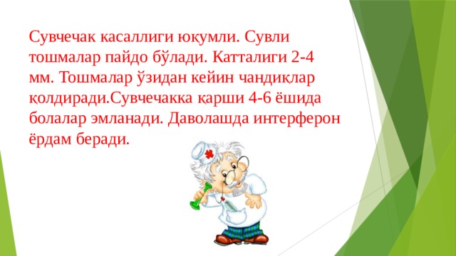 Сувчечак касаллиги юқумли. Сувли тошмалар пайдо бўлади. Катталиги 2-4 мм. Тошмалар ўзидан кейин чандиқлар қолдиради.Сувчечакка қарши 4-6 ёшида болалар эмланади. Даволашда интерферон ёрдам беради. 