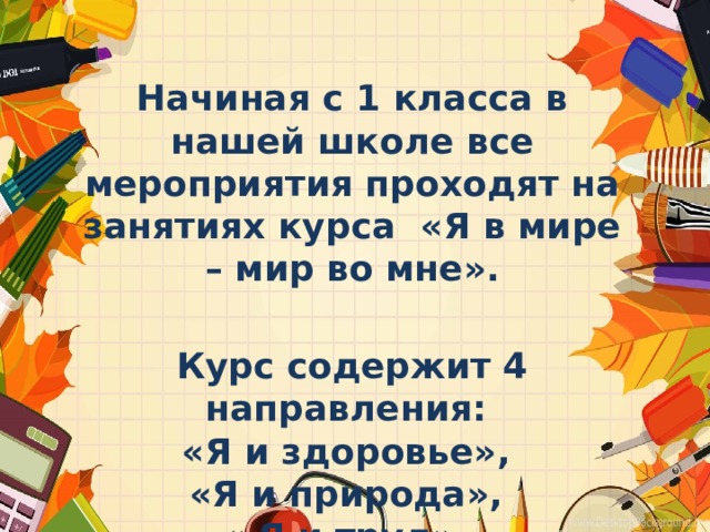 Начиная с 1 класса в нашей школе все мероприятия проходят на занятиях курса «Я в мире – мир во мне».   Курс содержит 4 направления: «Я и здоровье», «Я и природа», « Я и труд», «Я и моя страна» 