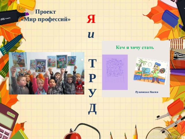 Проект «Мир профессий» Я и   Т Р У Д 