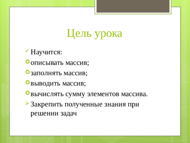 Цель урока Научится: описывать массив; заполнять массив; выводить массив; вычислять сумму элементов массива. Закрепить полученные знания при решении задач 