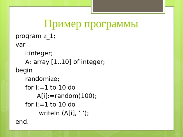 Пример программы program z_1; var  i:integer;  A: array [1..10] of integer; begin  randomize;  for i:=1 to 10 do  A[i]:=random(100);  for i:=1 to 10 do  writeln (A[i], ‘ ‘); end. 