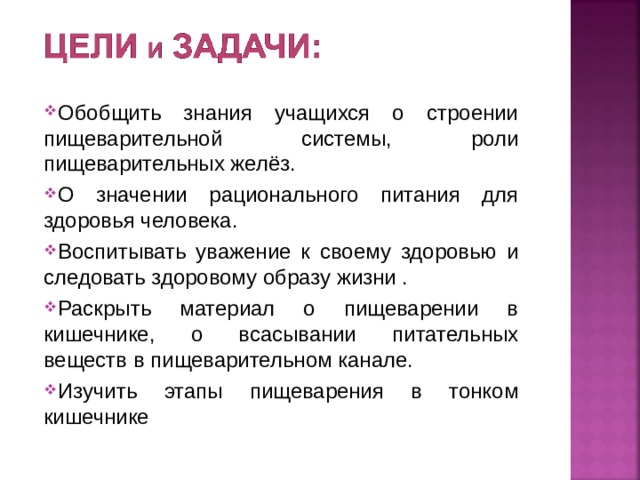 Обобщить знания учащихся о строении пищеварительной системы, роли пищеварительных желёз. О значении рационального питания для здоровья человека. Воспитывать уважение к своему здоровью и следовать здоровому образу жизни . Раскрыть материал о пищеварении в кишечнике, о всасывании питательных веществ в пищеварительном канале. Изучить этапы пищеварения в тонком кишечнике  