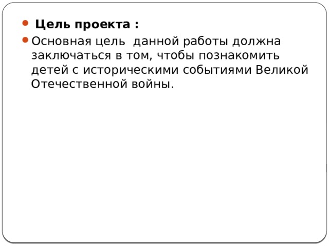   Цель проекта : Основная цель данной работы должна заключаться в том, чтобы познакомить детей с историческими событиями Великой Отечественной войны. 