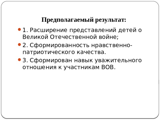 Предполагаемый результат: 1. Расширение представлений детей о Великой Отечественной войне; 2. Сформированность нравственно-патриотического качества. 3. Сформирован навык уважительного отношения к участникам ВОВ. 