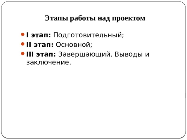 Этапы работы над проектом   I этап:  Подготовительный; II этап:  Основной; III этап:  Завершающий. Выводы и заключение. 