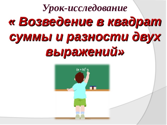 Урок-исследование « Возведение в квадрат суммы и разности двух выражений»  