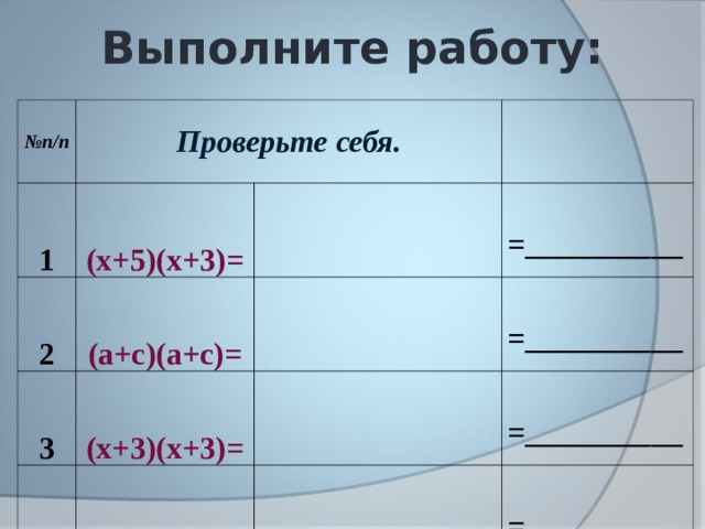 Выполните работу: № п/п Проверьте себя. 1 (х+5)(х+3)= 2 (а+с)(а+с)= 3 =__________ (х+3)(х+3)= 4 =__________ (х+5)(х+5)= =__________ =__________ 