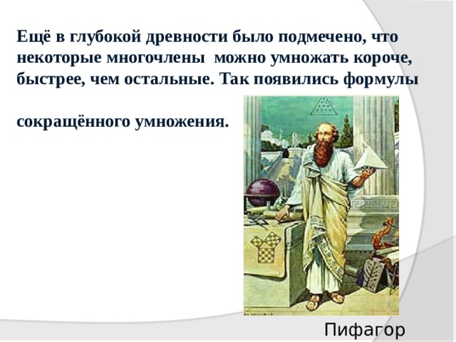 Ещё в глубокой древности было подмечено, что некоторые многочлены можно умножать короче, быстрее, чем остальные. Так появились формулы сокращённого умножения.   Пифагор 