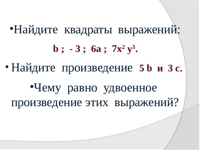 Найдите квадраты выражений:  b ; - 3 ; 6а ; 7х 2 у 3 .     Найдите произведение 5 b и 3 с.  Чему равно удвоенное произведение этих выражений? 