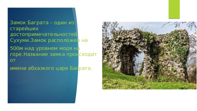 Замок Баграта – один из старейших достопримечательностей Сухуми.Замок расположен на 500м над уровнем моря на горе.Название замка происходит от имени абхазкого царя Баграта. 