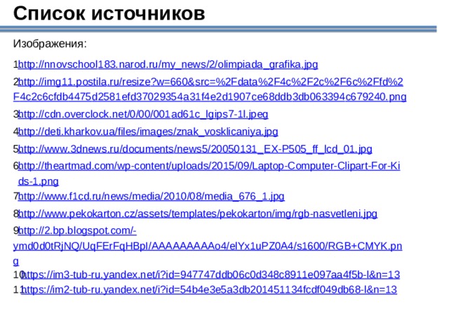 Список источников Изображения: http :// nnovschool 183. narod . ru / my _ news /2/ olimpiada _ grafika . jpg http :// img 11. postila . ru / resize ? w =660& src =%2 Fdata %2 F 4 c %2 F 2 c %2 F 6 c %2 Ffd %2 F 4 c 2 c 6 cfdb 4475 d 2581 efd 37029354 a 31 f 4 e 2 d 1907 ce 68 ddb 3 db 063394 c 679240. png http :// cdn . overclock . net /0/00/001 ad 61 c _ lgips 7-1 l . jpeg http:// deti.kharkov.ua/files/images/znak_vosklicaniya.jpg http :// www .3 dnews . ru / documents / news 5/20050131_ EX - P 505_ ff _ lcd _01. jpg http://theartmad.com/wp-content/uploads/2015/09/Laptop-Computer-Clipart-For-Kids-1.png http://www.f1cd.ru/news/media/2010/08/media_676_1.jpg http://www.pekokarton.cz/assets/templates/pekokarton/img/rgb-nasvetleni.jpg http ://2.bp.blogspot.com/- ymd0d0tRjNQ/UqFErFqHBpI/AAAAAAAAAo4/elYx1uPZ0A4/s1600/RGB+CMYK.png https:// im3-tub-ru.yandex.net/i?id=947747ddb06c0d348c8911e097aa4f5b-l&n=13 https://im2-tub-ru.yandex.net/i?id=54b4e3e5a3db201451134fcdf049db68-l&n=13      