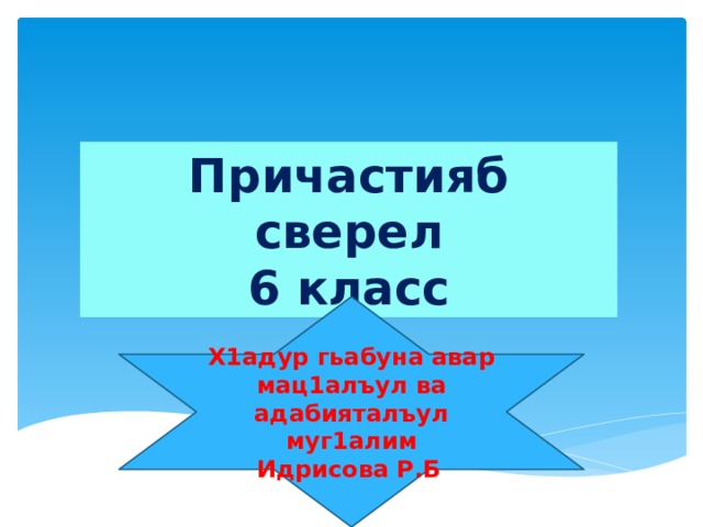 Причастияб сверел 6 класс Х1адур гьабуна авар мац1алъул ва адабияталъул муг1алим Идрисова Р.Б . 