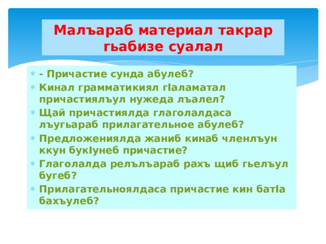 Малъараб материал такрар гьабизе суалал - Причастие сунда абулеб? Кинал грамматикиял гIаламатал причастиялъул нужеда лъалел? Щай причастиялда глаголалдаса лъугьараб прилагательное абулеб? Предложениялда жаниб кинаб членлъун ккун букIунеб причастие? Глаголалда релълъараб рахъ щиб гьелъул бугеб? Прилагательноялдаса причастие кин батIа бахъулеб? 