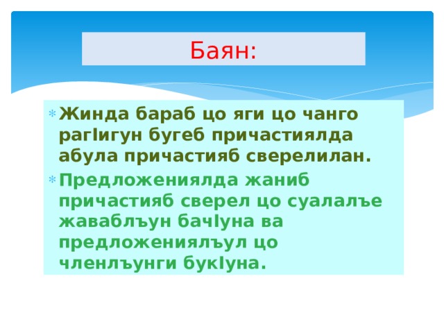 Баян: Жинда бараб цо яги цо чанго рагIигун бугеб причастиялда абула причастияб сверелилан. Предложениялда жаниб причастияб сверел цо суалалъе жаваблъун бачIуна ва предложениялъул цо членлъунги букIуна. 