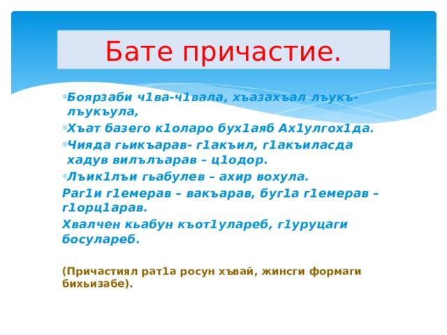 Бате причастие. Боярзаби ч1ва-ч1вала, хъазахъал лъукъ-лъукъула, Хъат базего к1оларо бух1аяб Ах1улгох1да. Чияда гьикъарав- г1акъил, г1акъиласда хадув вилълъарав – ц1одор. Лъик1лъи гьабулев – ахир вохула. Раг1и г1емерав – вакъарав, буг1а г1емерав – г1орц1арав. Хвалчен кьабун къот1улареб, г1уруцаги босулареб.  (Причастиял рат1а росун хъвай, жинсги формаги бихьизабе).  