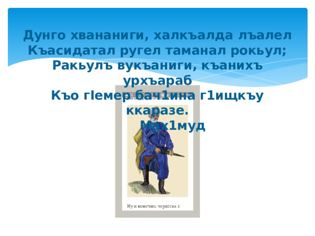 Дунго хвананиги, халкъалда лъалел  Къасидатал ругел таманал рокьул;  Ракьулъ вукъаниги, къанихъ урхъараб  Къо гIемер бач1ина г1ищкъу ккаразе.  Мах1муд 