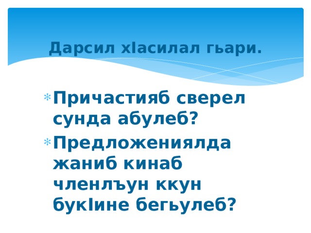 Дарсил хIасилал гьари. Причастияб сверел сунда абулеб? Предложениялда жаниб кинаб членлъун ккун букIине бегьулеб? 