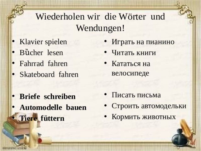 Wiederholen wir die Wörter und Wendungen! Klavier spielen B ȕcher lesen Fahrrad fahren Skateboard fahren Играть на пианино Читать книги Кататься на велосипеде  Briefe schreiben Automodelle bauen Tiere füttern Писать письма Строить автомодельки Кормить животных 