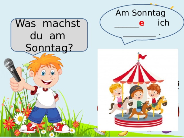 Am Sonntag ______ e  ich ________ . Was machst du am Sonntag? 