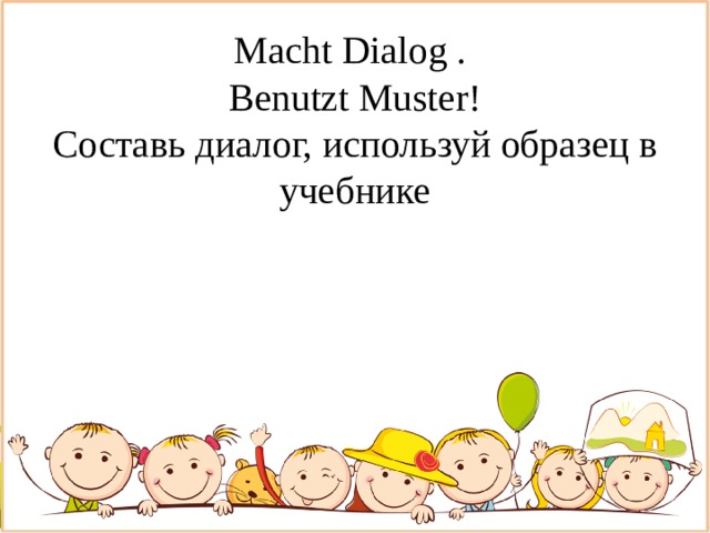 Macht Dialog .  Benutzt Muster!  Составь диалог, используй образец в учебнике 