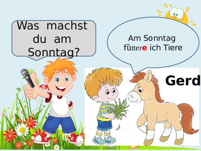 Am Sonntag f ȕtter e ich Tiere Was machst du am Sonntag? Gerd 