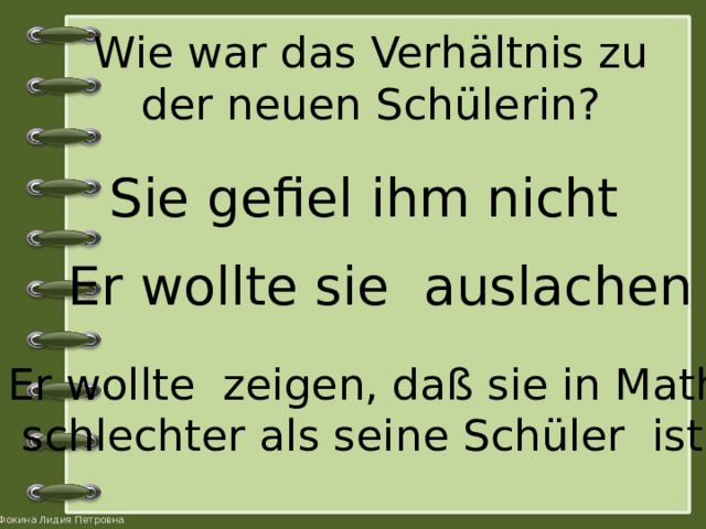 Wie war das Verhältnis zu der neuen Schülerin?   Sie gefiel ihm nicht Er wollte sie auslachen Er wollte zeigen, daß sie in Mathe  schlechter als seine Schüler ist 