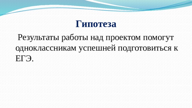 Гипотеза  Результаты работы над проектом помогут одноклассникам успешней подготовиться к ЕГЭ.