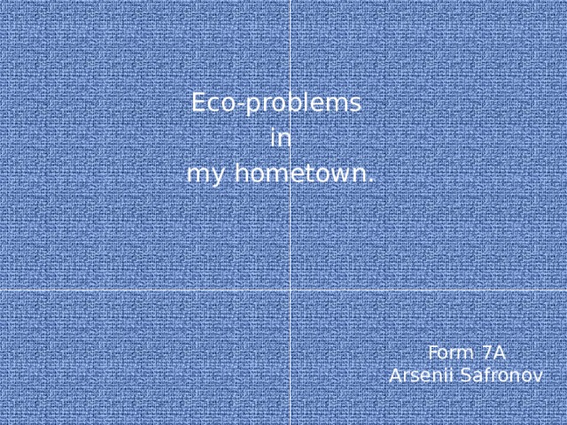 Eco-problems  in  my hometown. Form 7A  Arsenii Safronov 