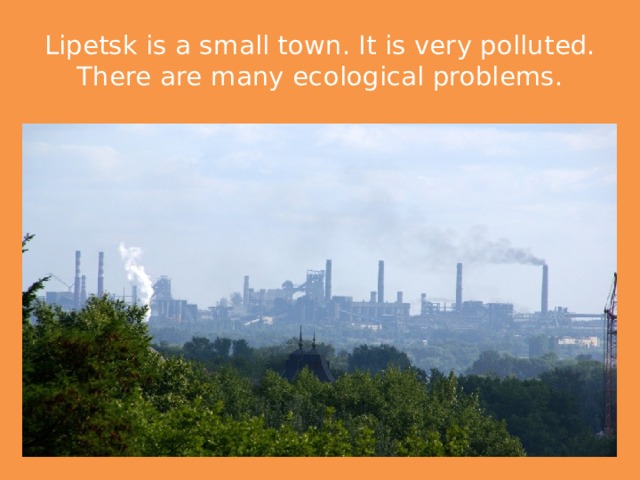 Lipetsk is a small town. It is very polluted. There are many ecological problems. 