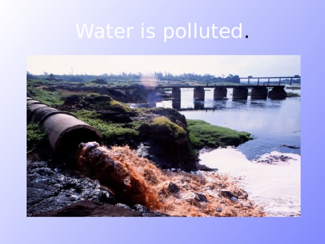Water is polluted . 