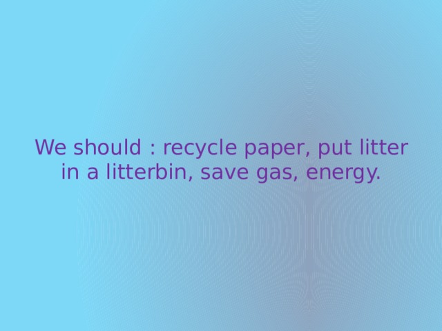We should : recycle paper, put litter in a litterbin, save gas, energy. 