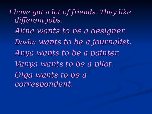 I have got a lot of friends. They like different jobs.  Alina wants to be a designer.  Dasha wants to be a journalist.  Anya wants to be a painter.  Vanya wants to be a pilot.  Olga wants to be a correspondent. 
