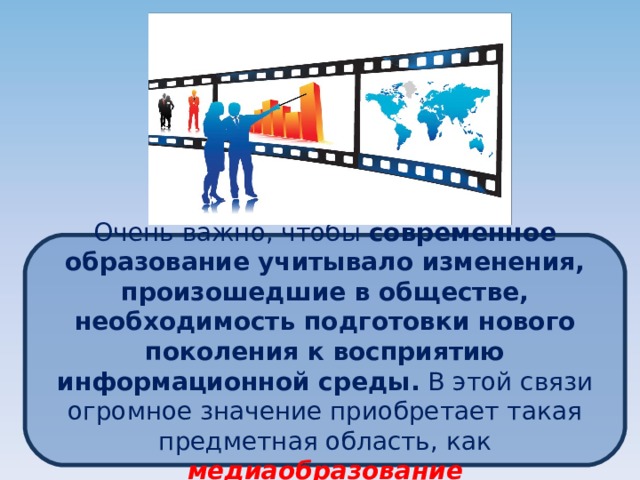 Очень важно, чтобы современное образование учитывало изменения, произошедшие в обществе, необходимость подготовки нового поколения к восприятию информационной среды. В этой связи огромное значение приобретает такая предметная область, как медиаобразование 