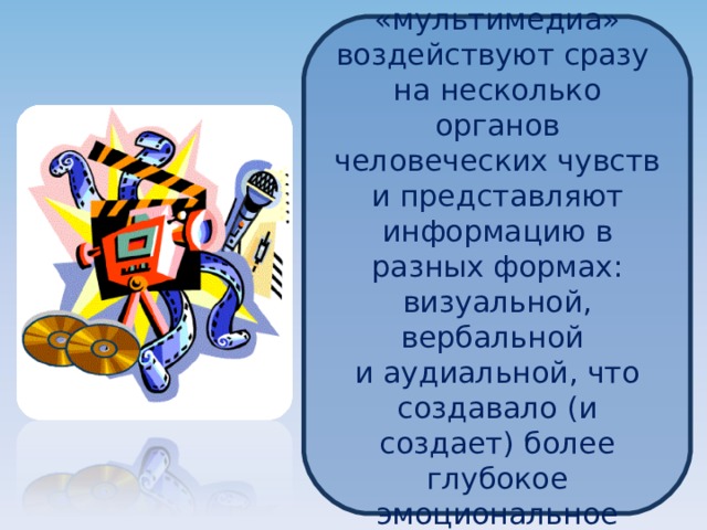 Средства «мультимедиа» воздействуют сразу на несколько органов человеческих чувств и представляют информацию в разных формах: визуальной, вербальной и аудиальной, что создавало (и создает) более глубокое эмоциональное воздействие 
