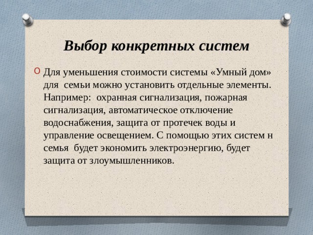 Выбор конкретных систем Для уменьшения стоимости системы «Умный дом» для семьи можно установить отдельные элементы. Например: охранная сигнализация, пожарная сигнализация, автоматическое отключение водоснабжения, защита от протечек воды и управление освещением. С помощью этих систем н семья будет экономить электроэнергию, будет защита от злоумышленников. 
