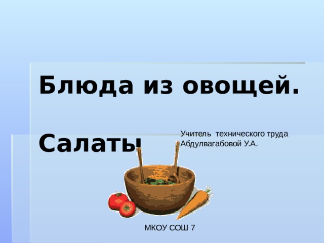 Блюда из овощей.  Салаты  Учитель технического труда Абдулвагабовой У.А.  МКОУ СОШ 7 