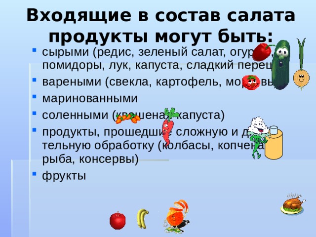 Входящие в состав салата продукты могут быть: сырыми (редис, зеленый салат, огурцы, помидоры, лук, капуста, сладкий перец) вареными (свекла, картофель, морковь) маринованными соленными (квашеная капуста) продукты, прошедшие сложную и дли-тельную обработку (колбасы, копченая рыба, консервы) фрукты 