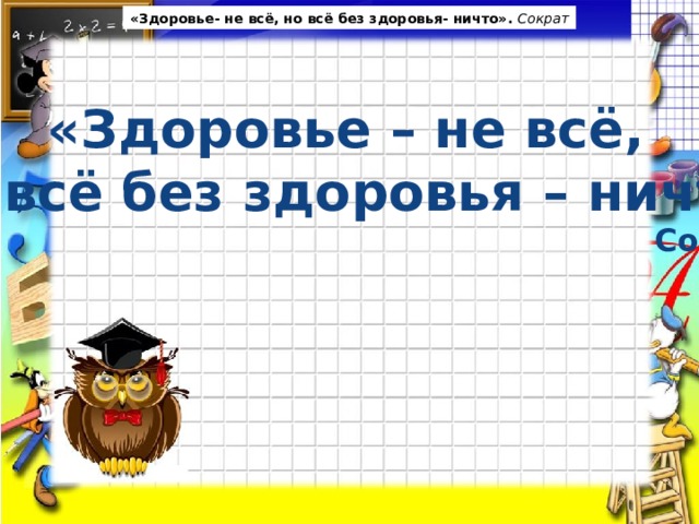 «Здоровье- не всё, но всё без здоровья- ничто». Сократ «Здоровье – не всё, но всё без здоровья – ничто»  Сократ 