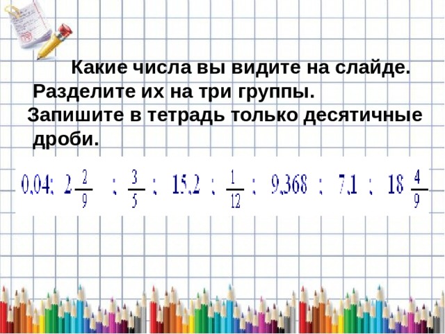    Какие числа вы видите на слайде.  Разделите их на три группы. Запишите в тетрадь только десятичные  дроби. 