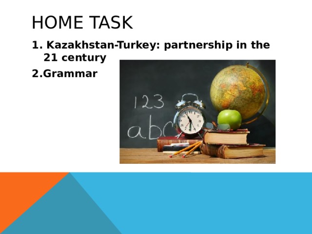 Home task 1. Kazakhstan-Turkey: partnership in the 21 century 2.Grammar 