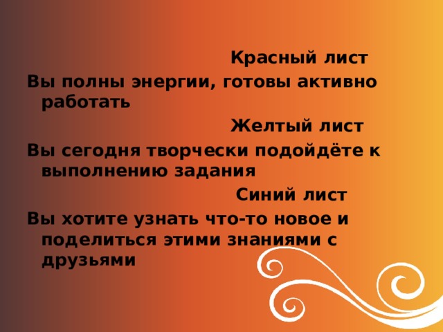   Красный лист Вы полны энергии, готовы активно работать  Желтый лист Вы сегодня творчески подойдёте к выполнению задания  Синий лист Вы хотите узнать что-то новое и поделиться этими знаниями с друзьями 