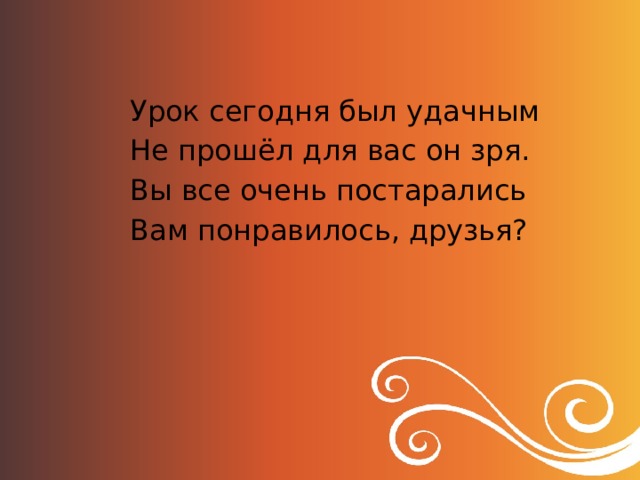Урок сегодня был удачным Не прошёл для вас он зря. Вы все очень постарались Вам понравилось, друзья? 
