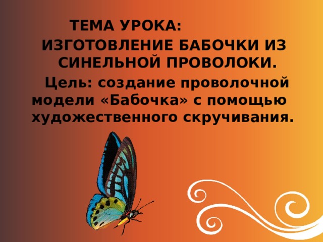  ТЕМА УРОКА:  ИЗГОТОВЛЕНИЕ БАБОЧКИ ИЗ СИНЕЛЬНОЙ ПРОВОЛОКИ.  Цель: создание проволочной модели «Бабочка» с помощью художественного скручивания. 
