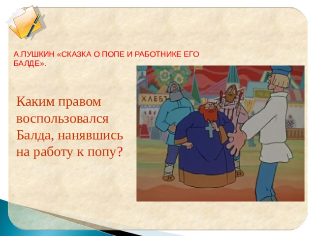 А.ПУШКИН «СКАЗКА О ПОПЕ И РАБОТНИКЕ ЕГО БАЛДЕ». Каким правом воспользовался Балда, нанявшись на работу к попу ? 
