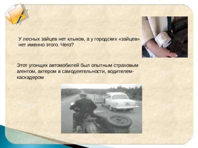 У лесных зайцев нет клыков, а у городских «зайцев» нет именно этого. Чего? Этот угонщик автомобилей был опытным страховым агентом, актером в самодеятельности, водителем-каскадером  