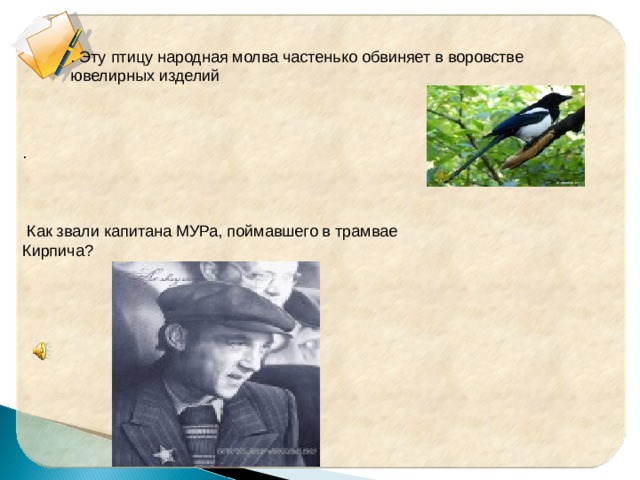 . Эту птицу народная молва частенько обвиняет в воровстве ювелирных изделий .  Как звали капитана МУРа, поймавшего в трамвае Кирпича? 