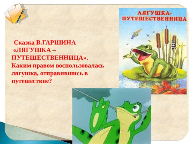 . Сказка В.ГАРШИНА  «ЛЯГУШКА – ПУТЕШЕСТВЕННИЦА». Каким правом воспользовалась лягушка, отправившись в путешествие? 