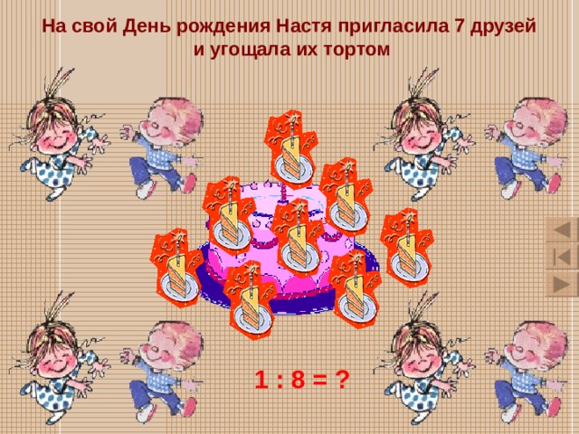 На свой День рождения Настя пригласила 7 друзей и угощала их тортом 1 : 8 = ? 