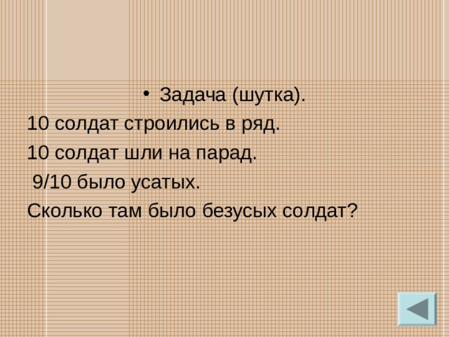 Задача (шутка). 10 солдат строились в ряд. 10 солдат шли на парад.  9/10 было усатых. Сколько там было безусых солдат? 